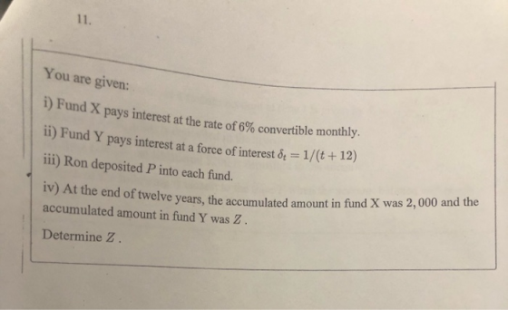 You are given: 1) Fund X pays interest at the rate of 6% convertible monthly 11) Fund Y pays interest at a force of interest