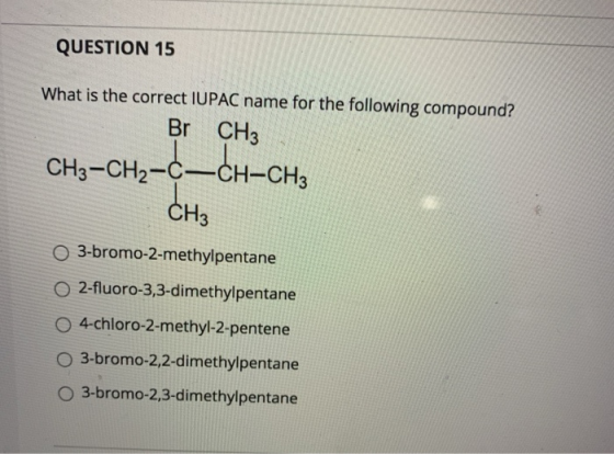 QUESTION 15 What is the correct IUPAC name for the following compound? Br CH3 CH3-CH2-C-CH-CH3 CH3 3-bromo-2-methylpentane 2-