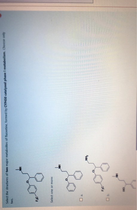 Select the structures of two major metabolites of fluoxetine, formed by CYP450 catalysed phase I metabolism. Choose two. og S