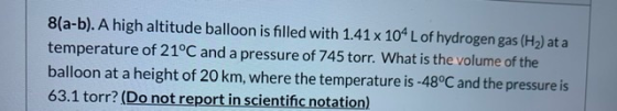 8(a-b).A high altitude balloon is filled with 1.41 x 104 L of hydrogen gas (H2) at a temperature of 21°C and a pressure of 74
