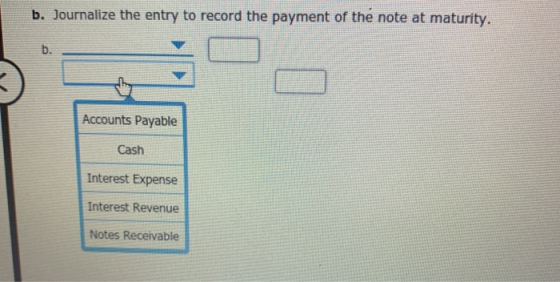 b. Journalize the entry to record the payment of the note at maturity. Accounts Payable Cash Interest Expense Interest Revenu