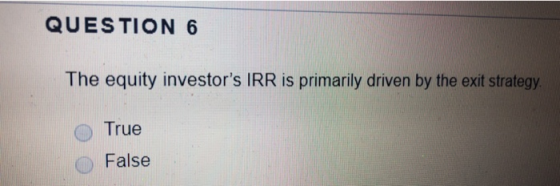 QUESTION 6 The equity investors IRR is primarily driven by the exit strategy True False