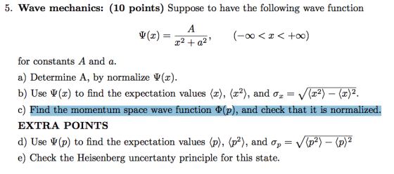 5. Wave mechanics: (10 points) Suppose to have the following wave function (-oo 〈 x 〈 +00) r2 a for constants A and a a) Dete