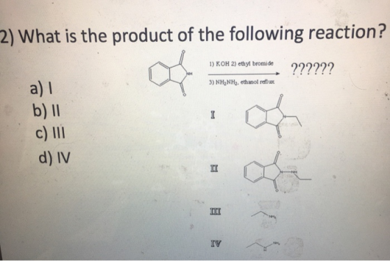 2) What is the product of the following reaction? 1) KOH 2) ethyl bromide 3) NH NH2. ethanol reflux a) b) 11 c) III d) IV