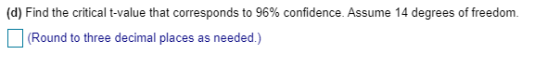 (d) Find the critical t-value that corresponds to 96% confidence. Assume 14 degrees of freedom. (Round to three decimal place