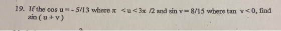19. If the cos u= -5/13 where it <u<37 12 and sin v= 8/15 where tan v<0, find sin (u+v)
