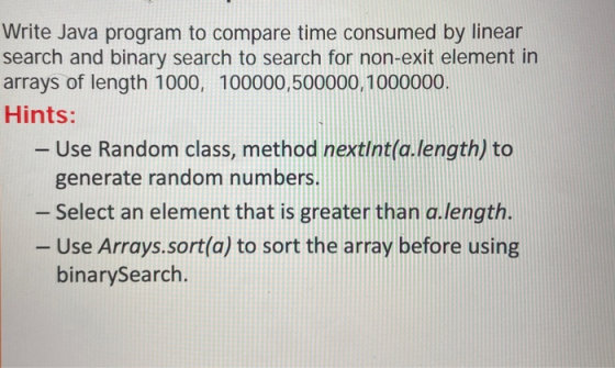 Write Java program to compare time consumed by linear search and binary search to search for non-exit element in arrays of le