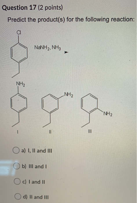 Question 17 (2 points) Predict the product(s) for the following reaction: NaNH2, NH3 NH2 NH2 NH₂ II III a) I, II and III b)