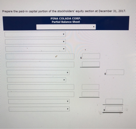Prepare the paid-in capital portion of the stockholders equity section at December 31, 2017. PINA COLADA CORP. Partial Balan
