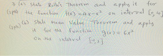 3 (as state Rolles Theorem and apply it for (3pts) the function f(x) = 4x-x² on interval [0,47 (b) State mean Value Theorem