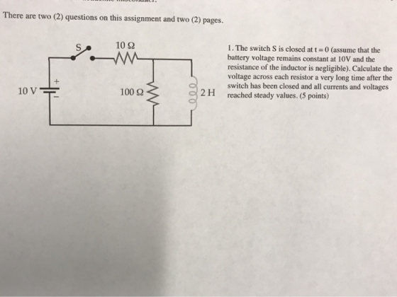 There are two (2) questions on this assignment and two (2) pages. 102 1. The switch S is closed at t = 0 (assume that the bat
