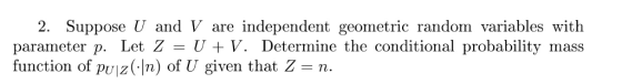 2. Suppose U and V are independent geometric random variables with parameter p. Let Z-U+V. Determine the conditional probability mass function of pujz(-In) of U given that Z- n