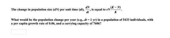 dN dt (K-N) The change in population size (dN) per unit time (d),--, is equal to rN. What would be the population change per year (eg, dt = 1 yr) in a population of 5433 individuals, with a per capita growth rate of 0.06, and a carrying capacity of 7606?