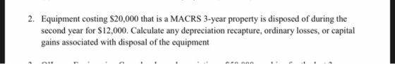 2. Equipment costing $20,000 that is a MACRS 3-year property is disposed of during the second year for $12,000. Calculate any