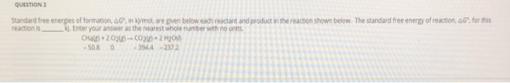 QUESTION 2 Standard free energies of formation, AG, inkl/mol, are given below each reactant and product in the reaction shown