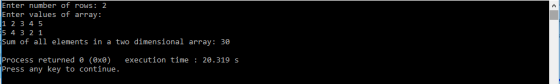 Enter number of rows: 2 Enter values of array: 1 2 3 4 5 5 4 3 2 1 Sum of all elements in a two dimensional array: 30 Process