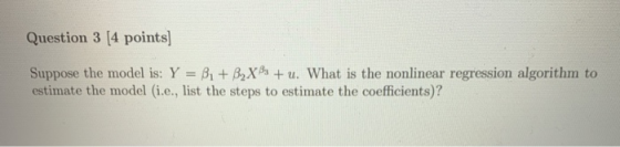 Question 3 [4 points] Suppose the model is: Y B1+B2Xu. What is the nonlinear regression algorithm to estimate the model (i.e.