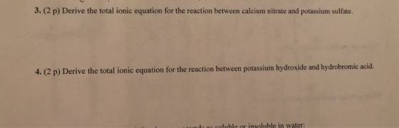 3. (2 p) Derive the total ionic equation for the reaction between calcium nitrate and potassium sulfate. 4. (2 p) Derive the