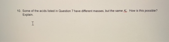10. Some of the acids listed in Question 7 have different masses, but the same K. How is this possible? Explain.