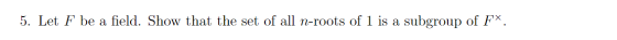 5. Let F be a field. Show that the set of all n-roots of 1 is a subgroup of Fx.