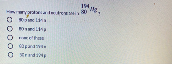 • HE? 194 How many protons and neutrons are in 80 O 80 p and 114n 80 n and 114p none of these O 80 p and 194n O 80 n and 194p