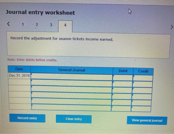 Journal entry worksheet < 1 2 3 Record the adjustment for season tickets income earned. Note: Enter debits before credits. Ge