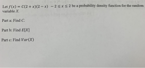 2 be a probability density function for the random Let f(x) = С (2 + x)(2-x) -2 x variable X Part a: Find C. Part b: Find E[X