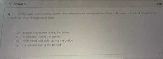 Question 6 2 pts 6) Under a job-order costing system, the dollar amount transferred from Work in Process to Finished Goods is