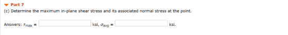▼ Part 7 (c) Determine the maximum in-plane shear stress and its associated normal stress at the point Answers: Tmax = ksi.