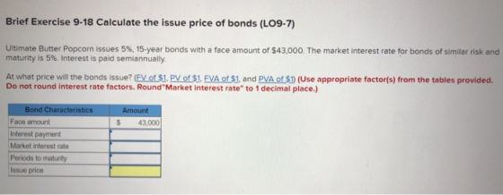 Brief Exercise 9-18 Calculate the issue price of bonds (LO9-7) Ultimate Butter Popcorn issues 5%, 15-year bonds with a face a