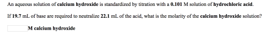 An aqueous solution of calcium hydroxide is standardized by titration with a 0.101 M solution of hydrochloric acid If 19.7 mL