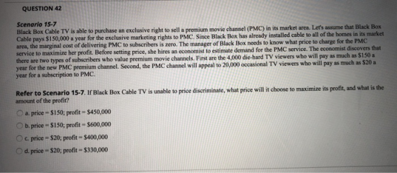 QUESTION 42 Scenario 15-7 Black Box Cable TV is able to purchase an exclusive right to sell a premium movie channel (PMC) in