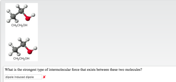 CH3CH20H CH3CH2OH What is the strongest type of intermolecular force that exists between these two molecules? dipole induced dipole X