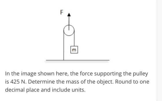 ITn In the image shown here, the force supporting the pulley is 425 N. Determine the mass of the object. Round to one decimal place and include units.