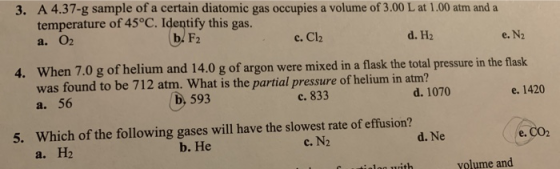 3. A 4.37-g sample of a certain diatomic gas occupies a volume of 3.00 L at 1.00 atm and a temperature of 45°C. Identify this