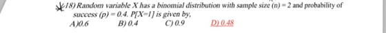 18) Random variable Xhas a binomial distribution with sample size (n) - 2 and probability of success (p)-0.4. PIX A)0.6 is given by, C) 0.9 B) 0.4 D 0.48