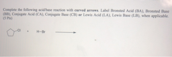 Complete the following acid/base reaction with curved arrows. Label Bronsted Acid (BA), Bronsted Base (BB), Conjugate Acid (C
