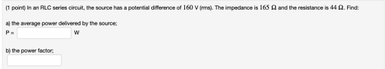 (1 point) In an RLC series circuit, the source has a potential difference of 160 V (rms). The impedance is 165 12 and the res