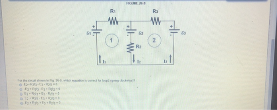 FIGURE 26.8 R1 R3 61 83 R2 1. Ii I3 For the circut shown in Fig 26-8 which equation is correct for loop2 (going dockwise @ E2.R313-E3-R2々:0 E2 + R313 + E3-R212。