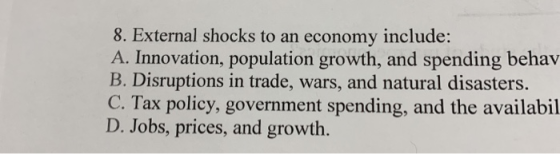 8. External shocks to an economy include: A. Innovation, population growth, and spending behav B. Disruptions in trade, wars,