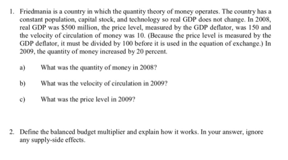 1. Friedmania is a country in which the quantity theory of money operates. The country has a constant population, capital sto