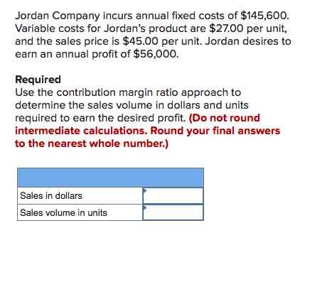 Jordan Company incurs annual fixed costs of $145,600. Variable costs for Jordans product are $27.00 per unit, and the sales