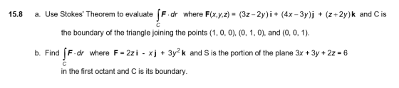 15.8 a. Use Stokes Theorem to evaluate fF.dr where F(x,y,z) = (32-2y)i + (4x – 3y)j + (z +2y)k and C is the boundary of the