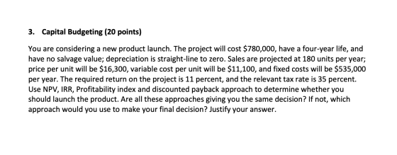 3. Capital Budgeting (20 points) You are considering a new product launch. The project will cost $780,000, have a four-year l