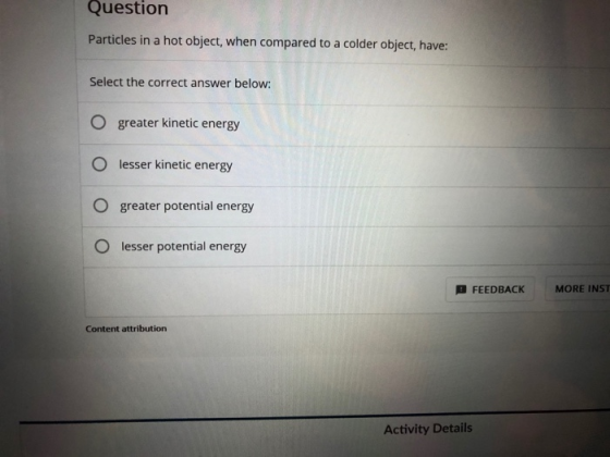Question Particles in a hot object, when compared to a colder object, have: Select the correct answer below: O greater kineti