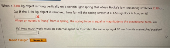 When a 3.80-kg object is hung vertically on a certain light spring that obeys Hookes law, the spring stretches 2.30 cm. (a)