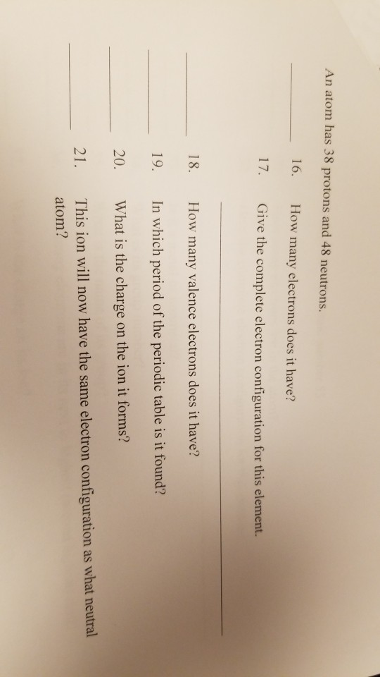 An atom has 38 protons and 48 neutrons. 16. How many electrons does it have? 17. Give the complete electron configuration for