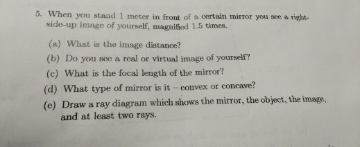 5. When you stand 1 meter in front of a certain mirror you see a right- side-up image of yourself, magnified 1.5 times. (a) W