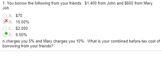 1. You borrow the following from your friends: $1,400 from John and $600 from Mary. Joh OA. $70 хв. 15.00% O C. $2,000 6.50%