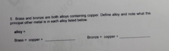 5. Brass and bronze are both alloys containing copper. Define alloy and note what the principal other metal is in each alloy